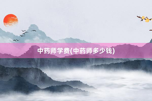中药师学费(中药师多少钱)