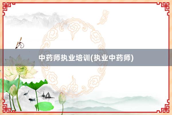 中药师执业培训(执业中药师)