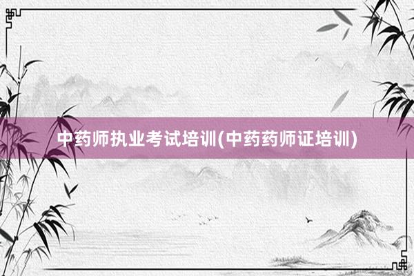 中药师执业考试培训(中药药师证培训)