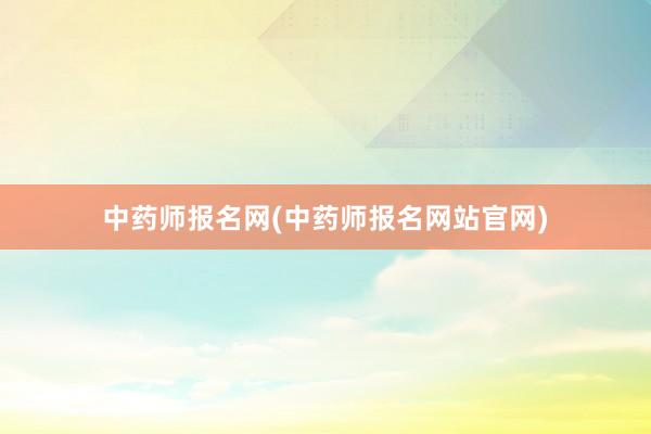 中药师报名网(中药师报名网站官网)