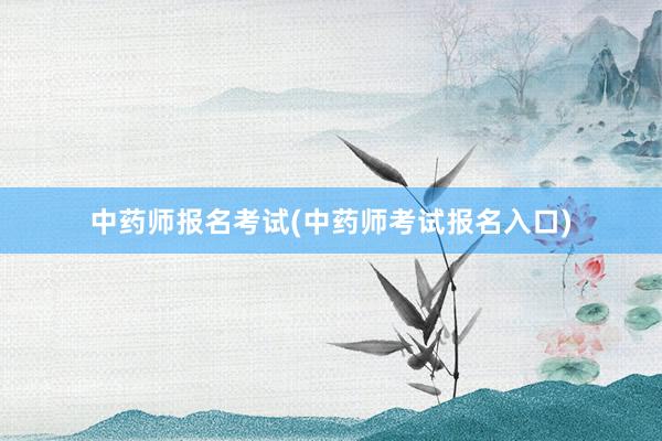 中药师报名考试(中药师考试报名入口)
