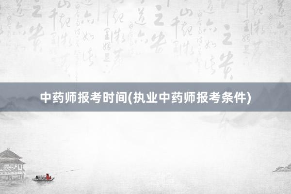 中药师报考时间(执业中药师报考条件)