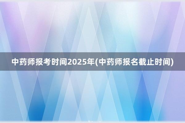 中药师报考时间2025年(中药师报名截止时间)