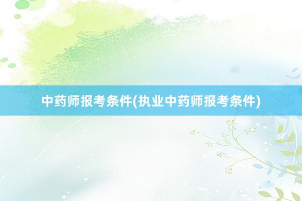 中药师报考条件(执业中药师报考条件)
