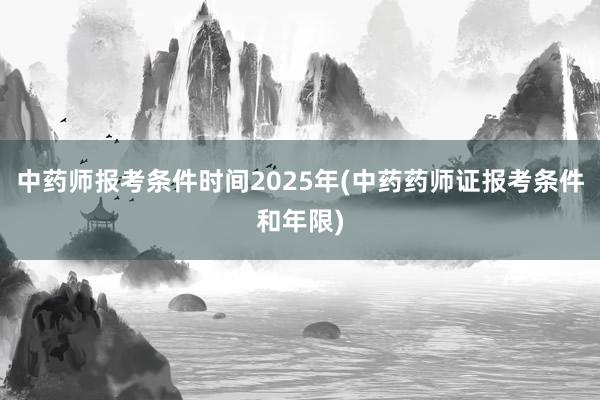 中药师报考条件时间2025年(中药药师证
