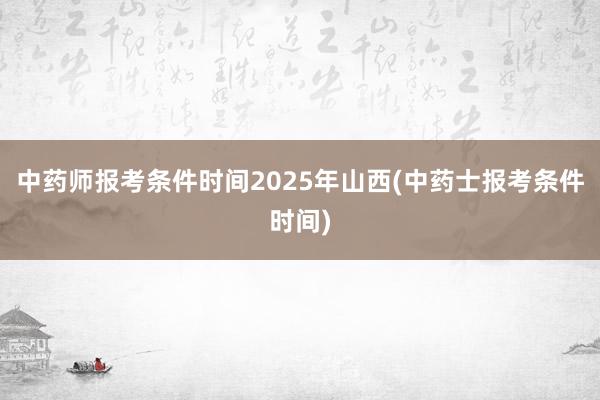 中药师报考条件时间2025年山西(中药士