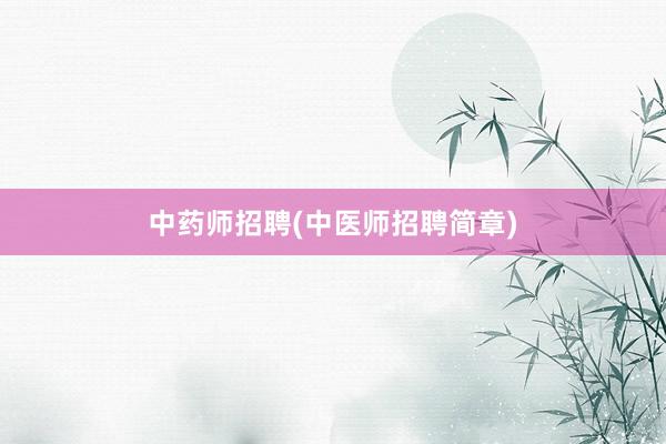 中药师招聘(中医师招聘简章)