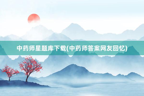 中药师星题库下载(中药师答案网友回忆)