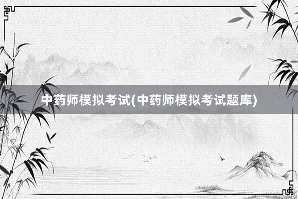 中药师模拟考试(中药师模拟考试题库)