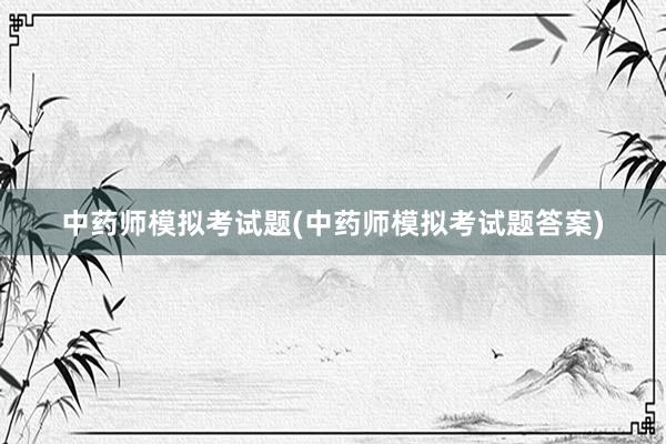中药师模拟考试题(中药师模拟考试题答案)