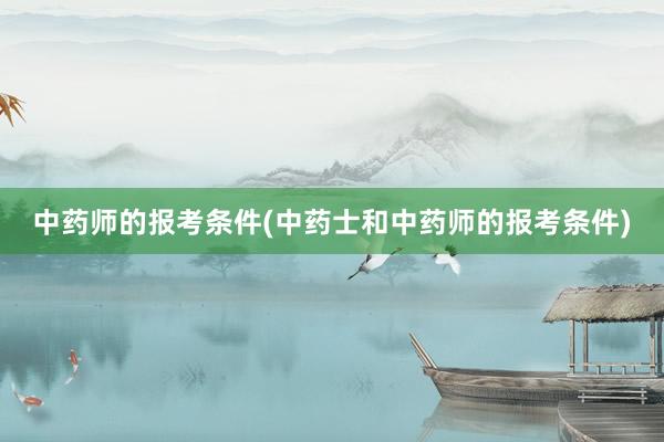 中药师的报考条件(中药士和中药师的报考条件)