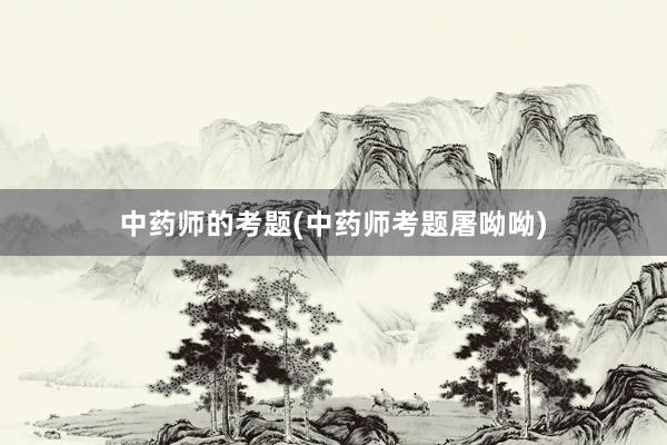中药师的考题(中药师考题屠呦呦)