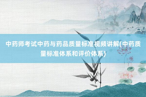 中药师考试中药与药品质量标准视频讲解(中药质量标准体系和评价体系)