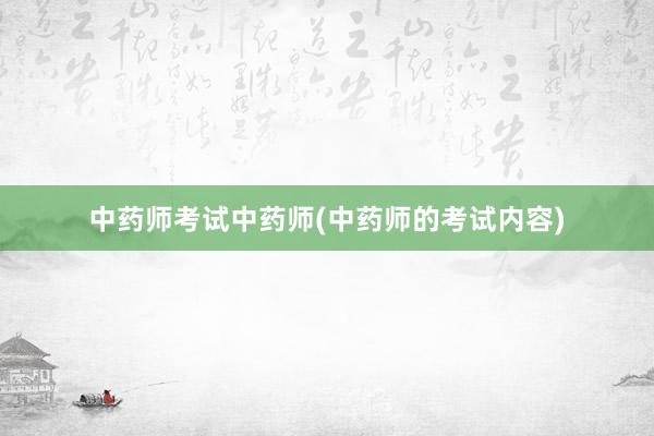 中药师考试中药师(中药师的考试内容)