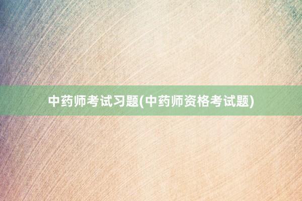 中药师考试习题(中药师资格考试题)