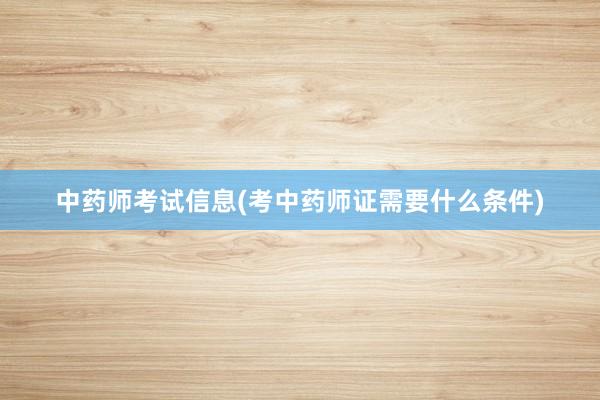 中药师考试信息(考中药师证需要什么条件)