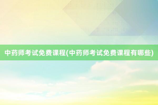 中药师考试免费课程(中药师考试免费课程有哪些)