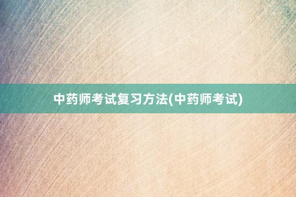 中药师考试复习方法(中药师考试)