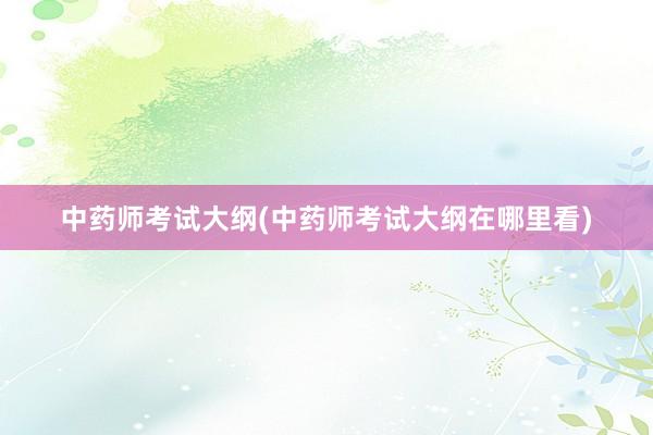 中药师考试大纲(中药师考试大纲在哪里看)