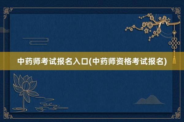 中药师考试报名入口(中药师资格考试报名)