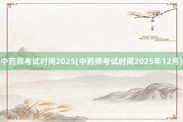 中药师考试时间2025(中药师考试时间2025年12月)