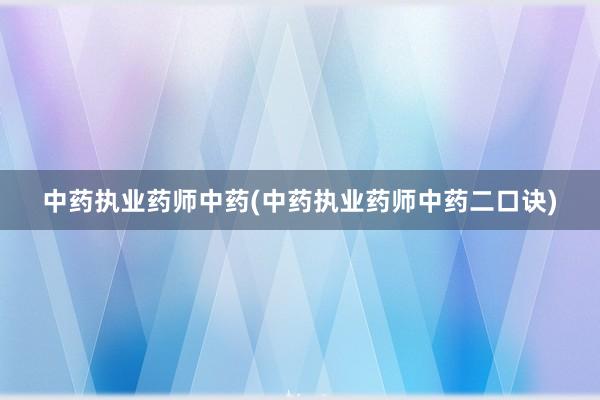 中药执业药师中药(中药执业药师中药二口诀)