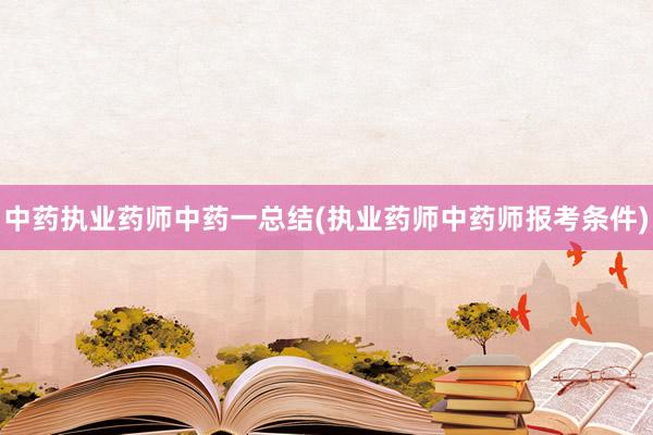 中药执业药师中药一总结(执业药师中药师报考条件)