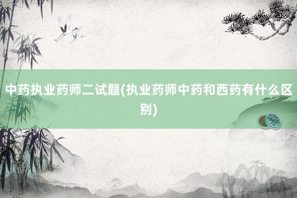 中药执业药师二试题(执业药师中药和西药有什么区别)