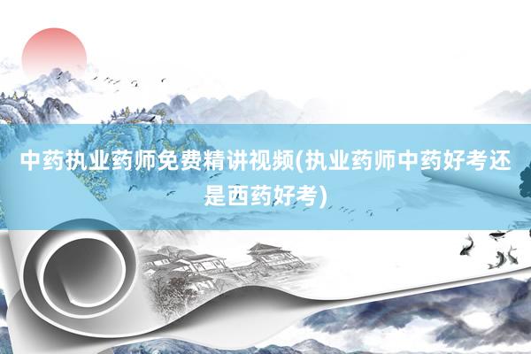 中药执业药师免费精讲视频(执业药师中药好考还是西药好考)