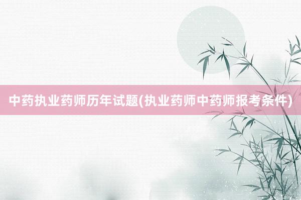 中药执业药师历年试题(执业药师中药师报考条件)