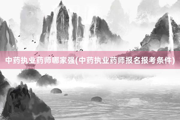 中药执业药师哪家强(中药执业药师报名报考条件)