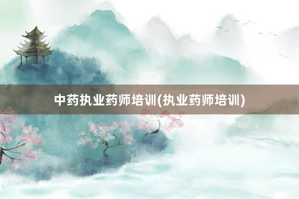 中药执业药师培训(执业药师培训)