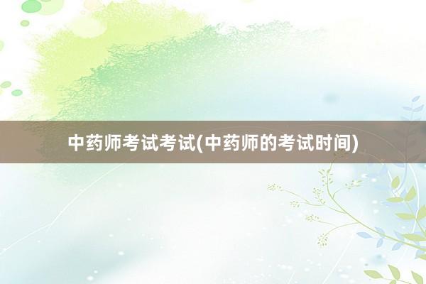 中药师考试考试(中药师的考试时间)