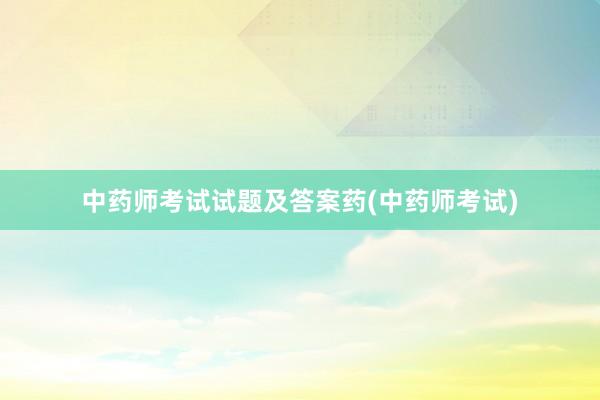 中药师考试试题及答案药(中药师考试)