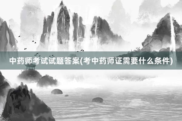 中药师考试试题答案(考中药师证需要什么条件)