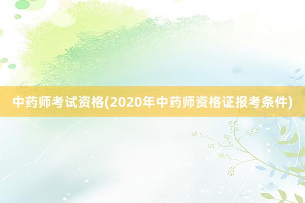 中药师考试资格(2020年中药师资格证报考条件)