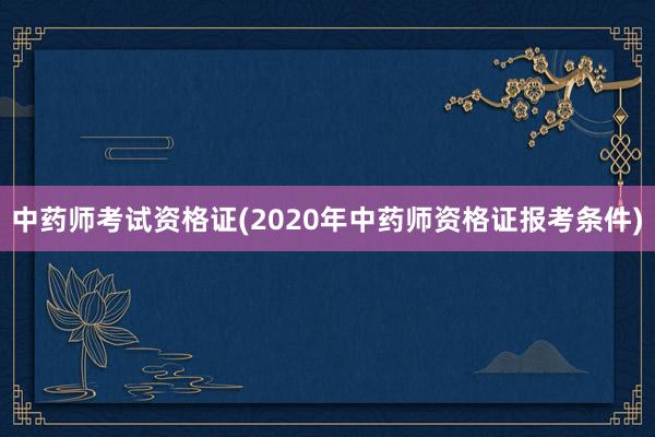 中药师考试资格证(2020年中药师资格证报考条件)
