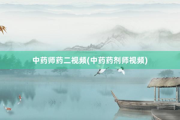 中药师药二视频(中药药剂师视频)