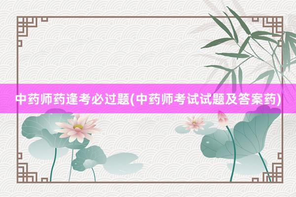 中药师药逢考必过题(中药师考试试题及答案