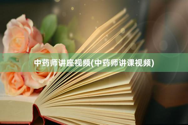 中药师讲座视频(中药师讲课视频)