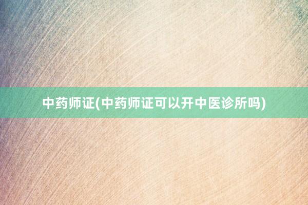 中药师证(中药师证可以开中医诊所吗)