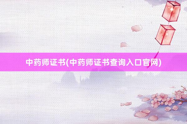 中药师证书(中药师证书查询入口官网)