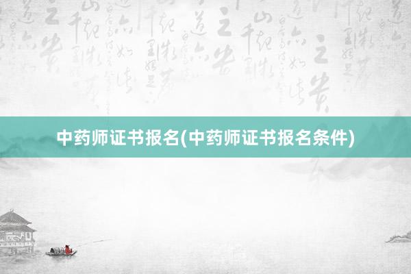 中药师证书报名(中药师证书报名条件)