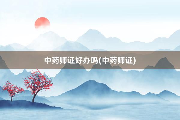中药师证好办吗(中药师证)
