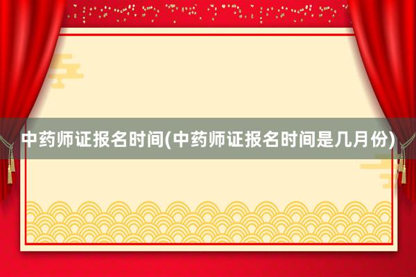 中药师证报名时间(中药师证报名时间是几月份)