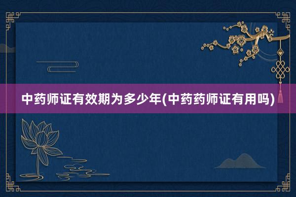 中药师证有效期为多少年(中药药师证有用吗)