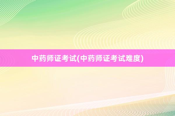 中药师证考试(中药师证考试难度)