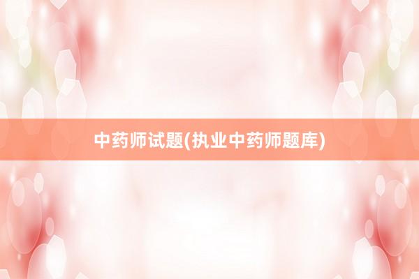 中药师试题(执业中药师题库)
