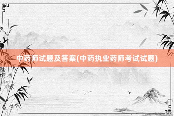 中药师试题及答案(中药执业药师考试试题)