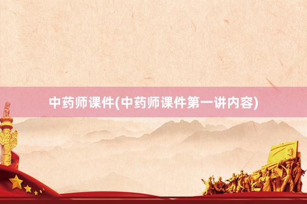 中药师课件(中药师课件第一讲内容)